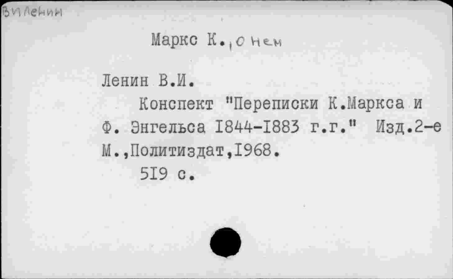 ﻿йИЛвйИИ
Маркс К.(с
Ленин В.И.
Конспект "Переписки К.Маркса и Ф. Энгельса 1844-1883 г.г." Изд.2-е М. »Политиздат,1968.
519 с.